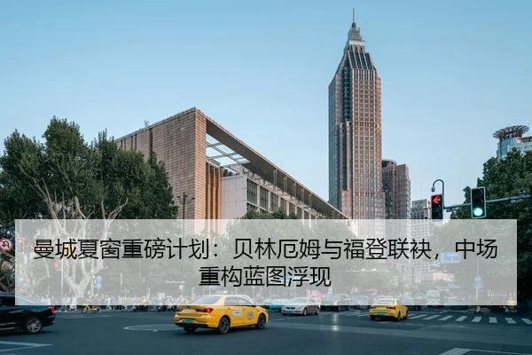 曼城夏窗重磅计划：贝林厄姆与福登联袂，中场重构蓝图浮现
