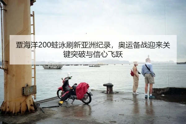 覃海洋200蛙泳刷新亚洲纪录，奥运备战迎来关键突破与信心飞跃