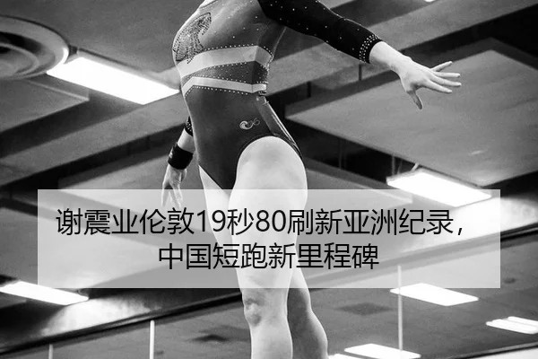 谢震业伦敦19秒80刷新亚洲纪录，中国短跑新里程碑