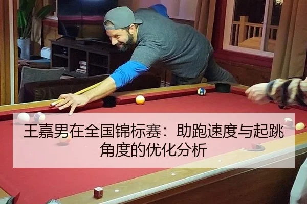 王嘉男在全国锦标赛：助跑速度与起跳角度的优化分析