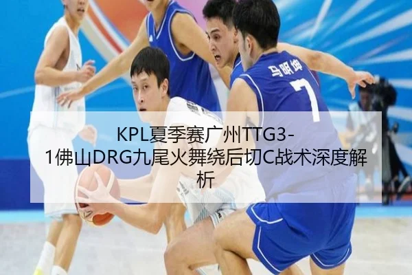 KPL夏季赛广州TTG3-1佛山DRG九尾火舞绕后切C战术深度解析