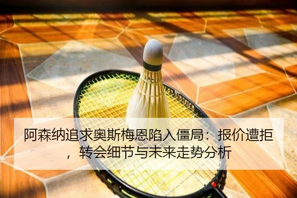 阿森纳追求奥斯梅恩陷入僵局：报价遭拒，转会细节与未来走势分析