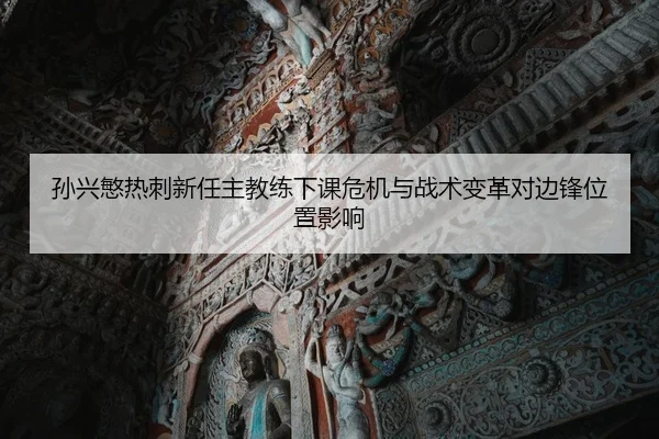 孙兴慜热刺新任主教练下课危机与战术变革对边锋位置影响
