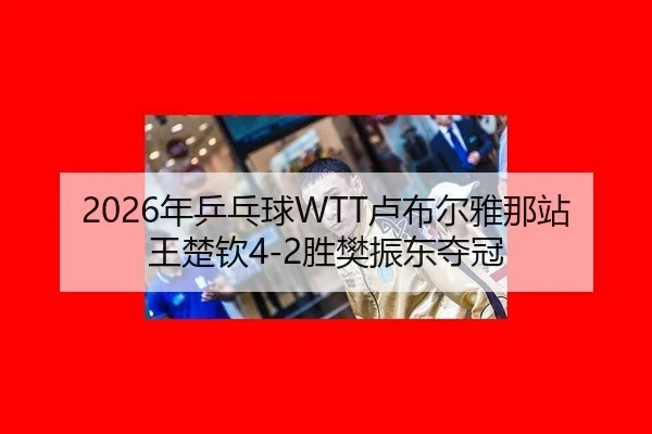 2026年乒乓球WTT卢布尔雅那站王楚钦4-2胜樊振东夺冠